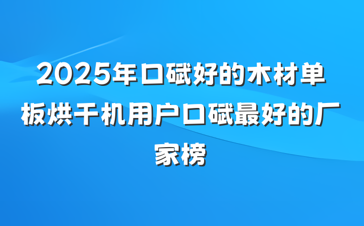 2025年口碑好的木材单板烘干机用户口碑最好的厂家榜