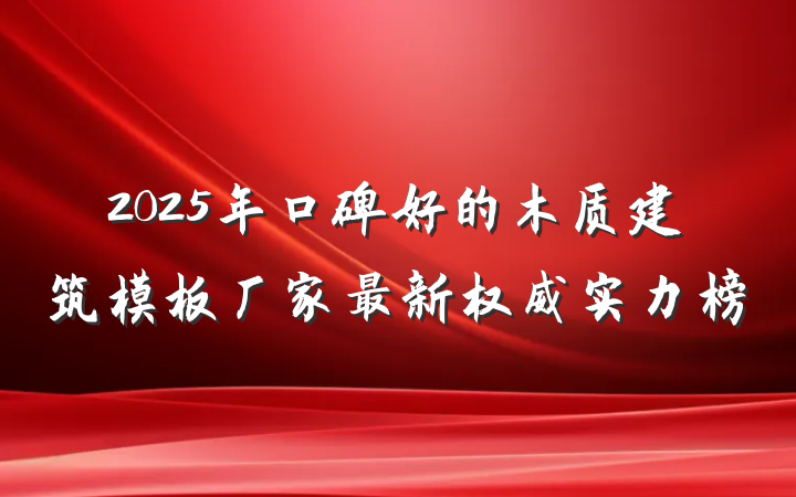 2025年口碑好的木质建筑模板厂家最新权威实力榜