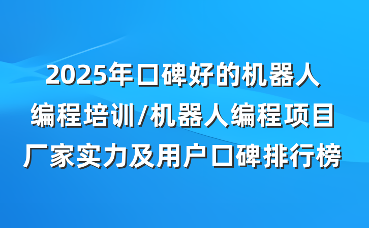 2025年口碑好的机器人编程培训/机器人编程项目厂家实力及用户口碑排行榜