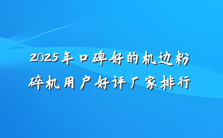 2025年口碑好的机边粉碎机用户好评厂家排行