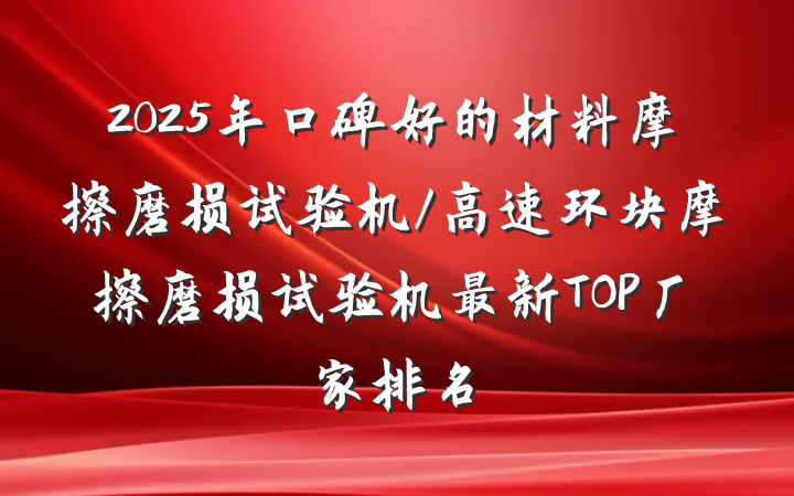 2025年口碑好的材料摩擦磨损试验机/高速环块摩擦磨损试验机最新TOP厂家排名