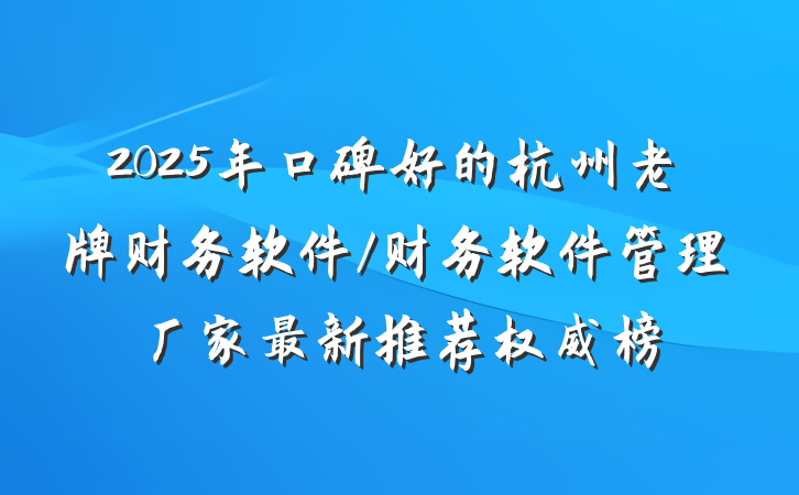 2025年口碑好的杭州老牌财务软件/财务软件管理厂家最新推荐权威榜