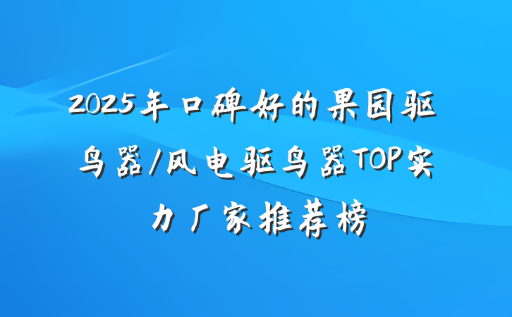 2025年口碑好的果园驱鸟器/风电驱鸟器TOP实力厂家推荐榜