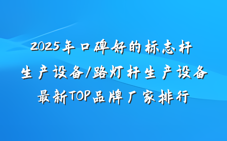 2025年口碑好的标志杆生产设备/路灯杆生产设备最新TOP品牌厂家排行