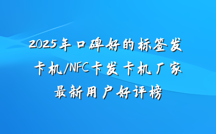 2025年口碑好的标签发卡机/NFC卡发卡机厂家最新用户好评榜