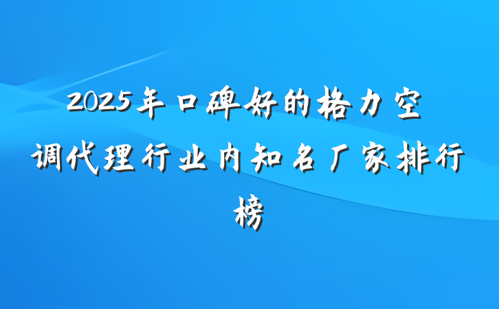 2025年口碑好的格力空调代理行业内知名厂家排行榜