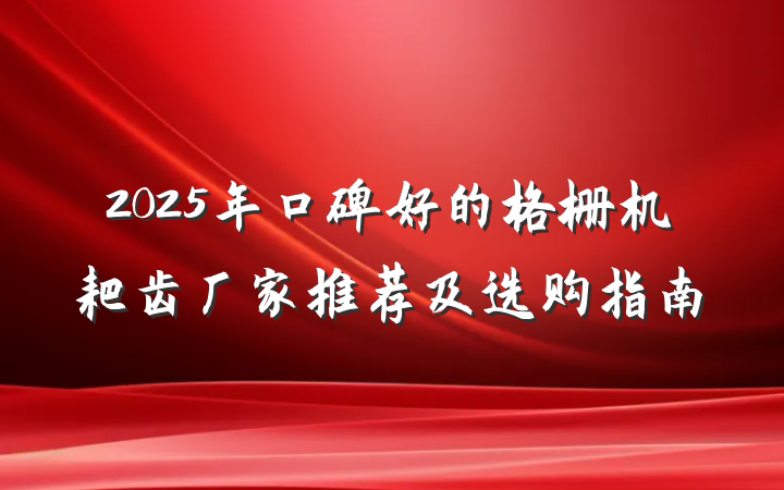 2025年口碑好的格栅机耙齿厂家推荐及选购指南