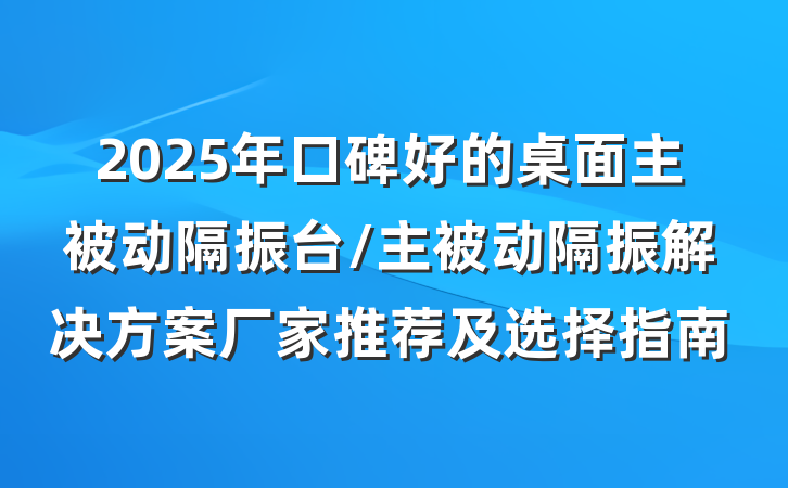 2025年口碑好的桌面主被动隔振台/主被动隔振解决方案厂家推荐及选择指南