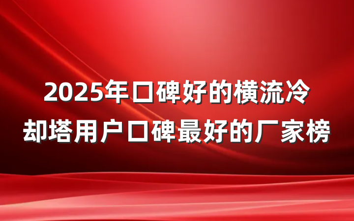 2025年口碑好的横流冷却塔用户口碑最好的厂家榜