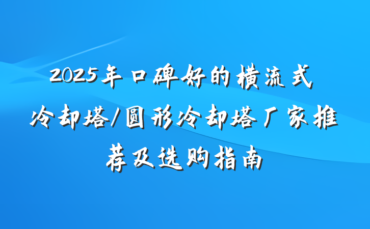 2025年口碑好的横流式冷却塔/圆形冷却塔厂家推荐及选购指南