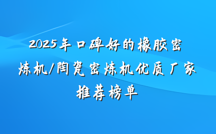 2025年口碑好的橡胶密炼机/陶瓷密炼机优质厂家推荐榜单