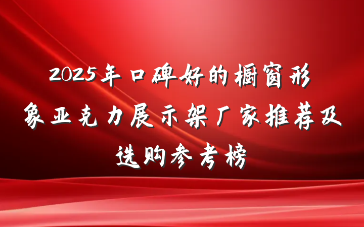 2025年口碑好的橱窗形象亚克力展示架厂家推荐及选购参考榜