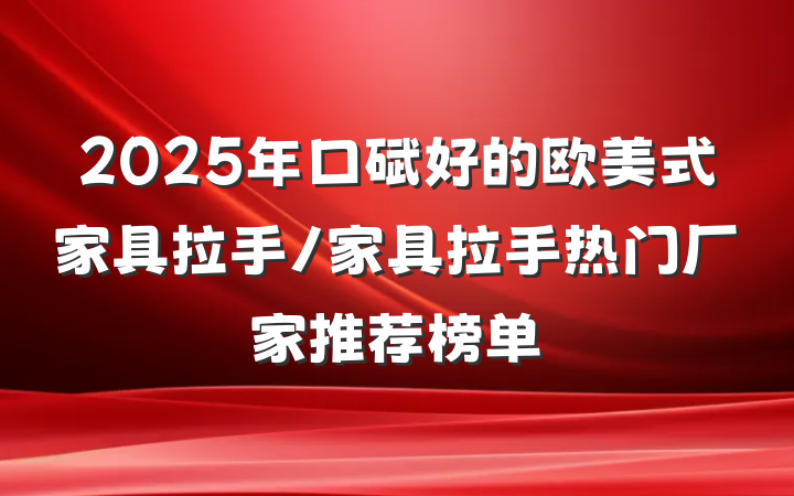 2025年口碑好的欧美式家具拉手/家具拉手热门厂家推荐榜单