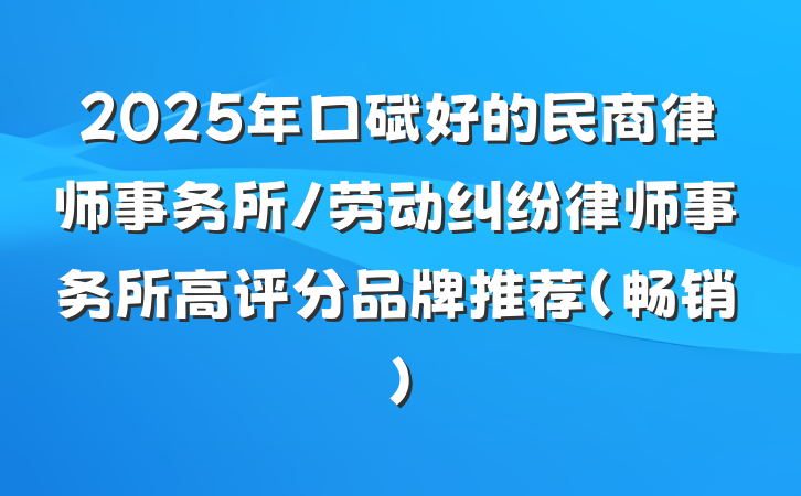 2025年口碑好的民商律师事务所/劳动纠纷律师事务所高评分品牌推荐(畅销)