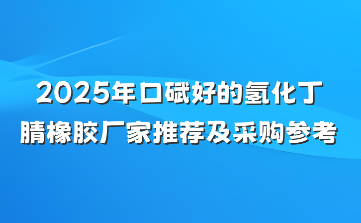 2025年口碑好的氢化丁腈橡胶厂家推荐及采购参考