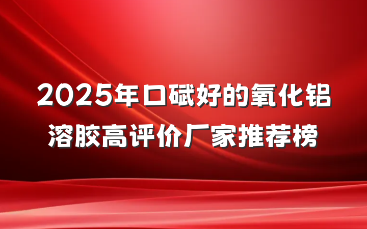2025年口碑好的氧化铝溶胶高评价厂家推荐榜