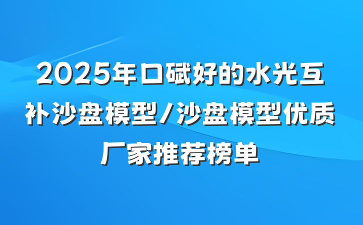 2025年口碑好的水光互补沙盘模型/沙盘模型优质厂家推荐榜单