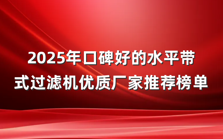 2025年口碑好的水平带式过滤机优质厂家推荐榜单