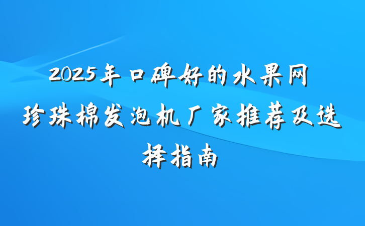 2025年口碑好的水果网珍珠棉发泡机厂家推荐及选择指南