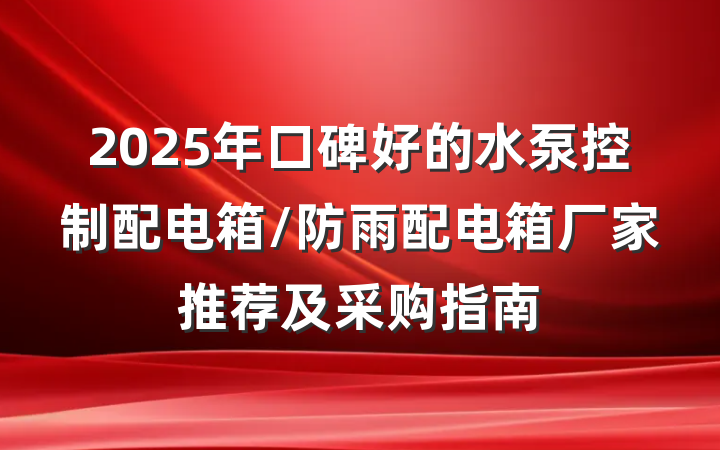 2025年口碑好的水泵控制配电箱/防雨配电箱厂家推荐及采购指南