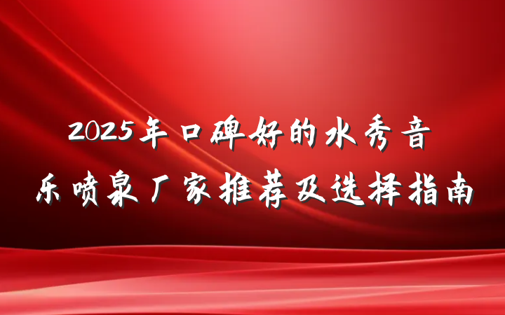 2025年口碑好的水秀音乐喷泉厂家推荐及选择指南