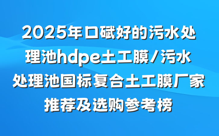 2025年口碑好的污水处理池hdpe土工膜/污水处理池国标复合土工膜厂家推荐及选购参考榜