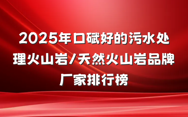 2025年口碑好的污水处理火山岩/天然火山岩品牌厂家排行榜