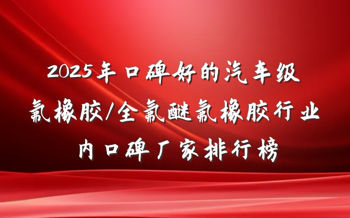 2025年口碑好的汽车级氟橡胶/全氟醚氟橡胶行业内口碑厂家排行榜