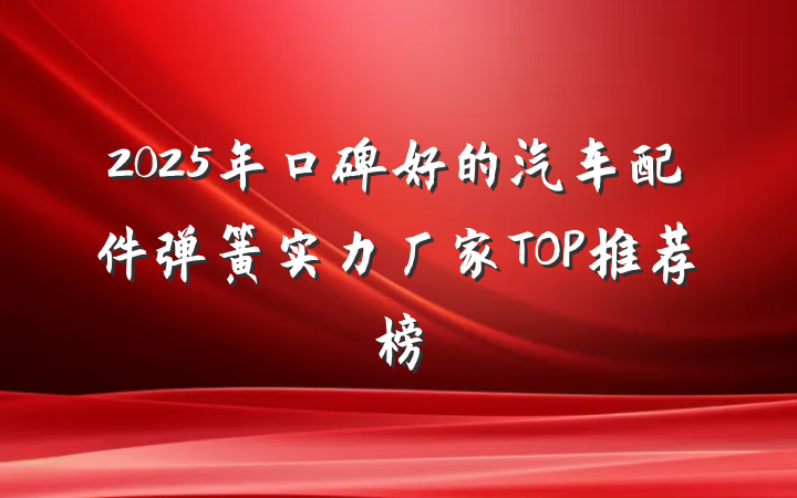 2025年口碑好的汽车配件弹簧实力厂家TOP推荐榜