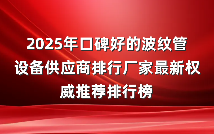 2025年口碑好的波纹管设备供应商排行厂家最新权威推荐排行榜