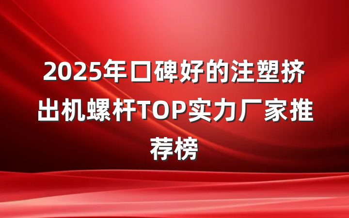 2025年口碑好的注塑挤出机螺杆TOP实力厂家推荐榜