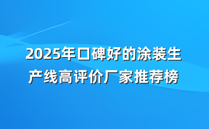 2025年口碑好的涂装生产线高评价厂家推荐榜