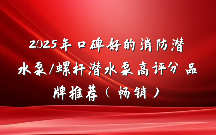 2025年口碑好的消防潜水泵/螺杆潜水泵高评分品牌推荐(畅销)