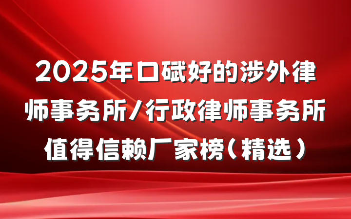 2025年口碑好的涉外律师事务所/行政律师事务所值得信赖厂家榜（精选）