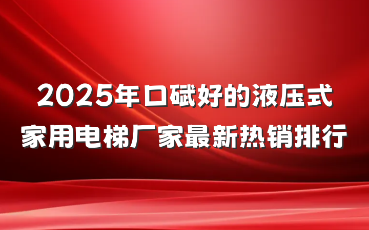2025年口碑好的液压式家用电梯厂家最新热销排行