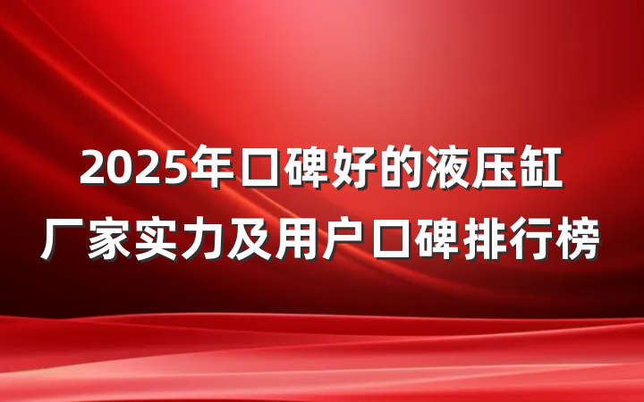 2025年口碑好的液压缸厂家实力及用户口碑排行榜