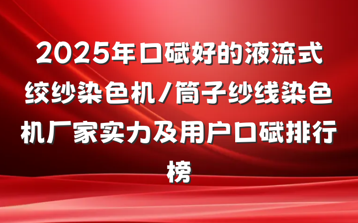 2025年口碑好的液流式绞纱染色机/筒子纱线染色机厂家实力及用户口碑排行榜