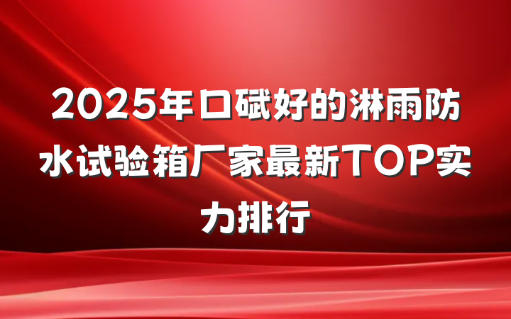 2025年口碑好的淋雨防水试验箱厂家最新TOP实力排行