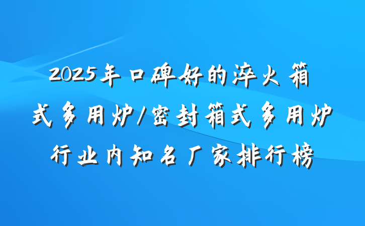 2025年口碑好的淬火箱式多用炉/密封箱式多用炉行业内知名厂家排行榜
