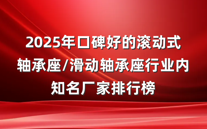 2025年口碑好的滚动式轴承座/滑动轴承座行业内知名厂家排行榜