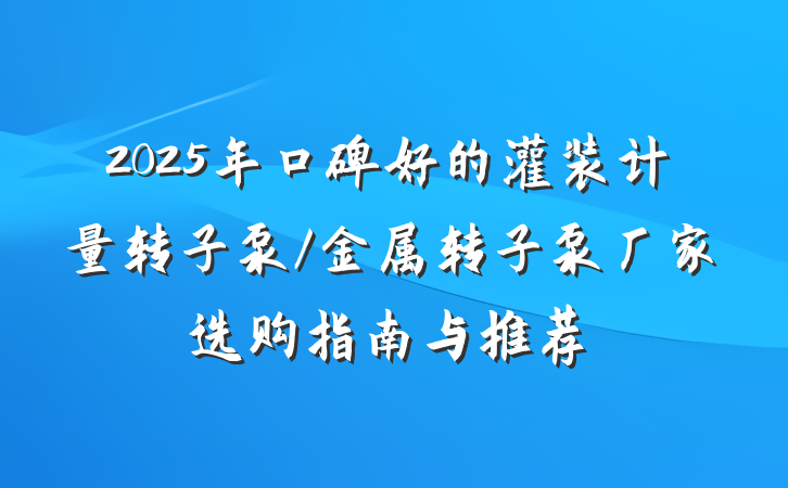 2025年口碑好的灌装计量转子泵/金属转子泵厂家选购指南与推荐