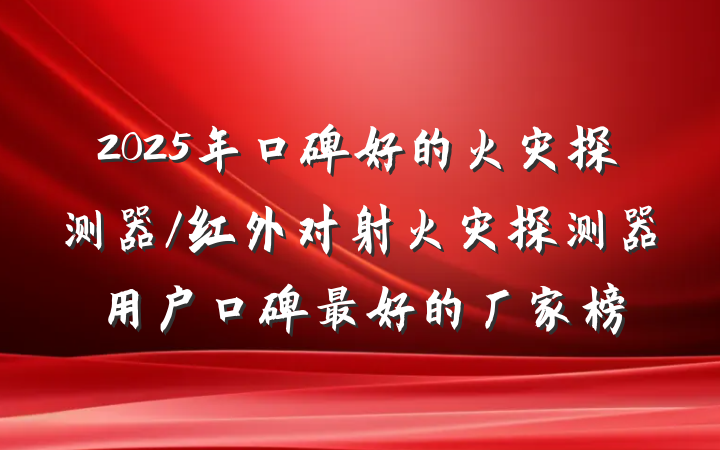 2025年口碑好的火灾探测器/红外对射火灾探测器用户口碑最好的厂家榜