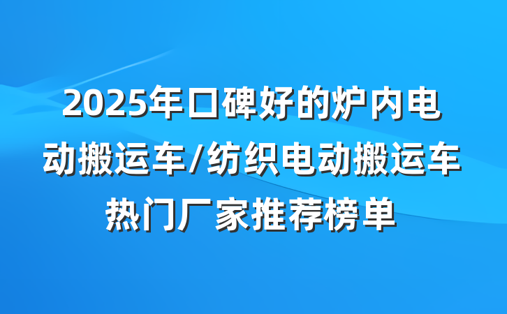 2025年口碑好的炉内电动搬运车/纺织电动搬运车热门厂家推荐榜单