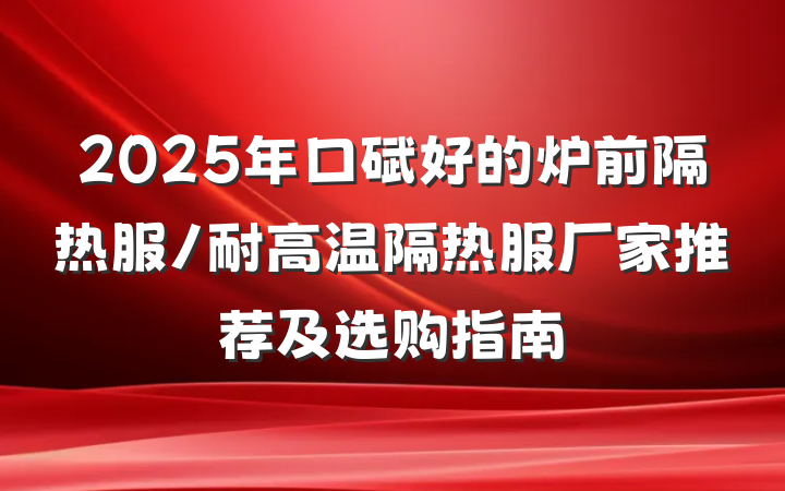 2025年口碑好的炉前隔热服/耐高温隔热服厂家推荐及选购指南