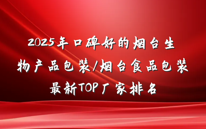 2025年口碑好的烟台生物产品包装/烟台食品包装最新TOP厂家排名