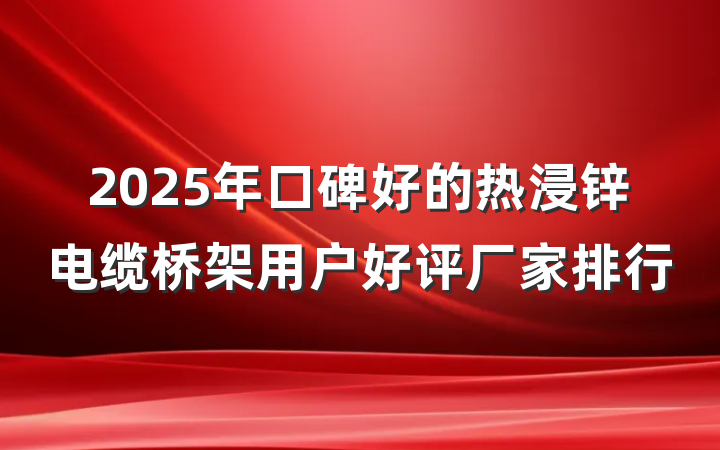 2025年口碑好的热浸锌电缆桥架用户好评厂家排行