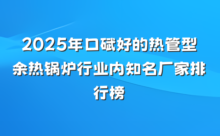 2025年口碑好的热管型余热锅炉行业内知名厂家排行榜