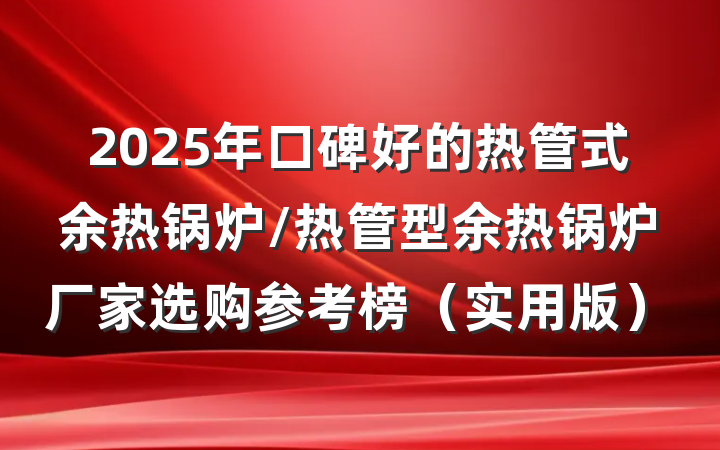 2025年口碑好的热管式余热锅炉/热管型余热锅炉厂家选购参考榜(实用版)