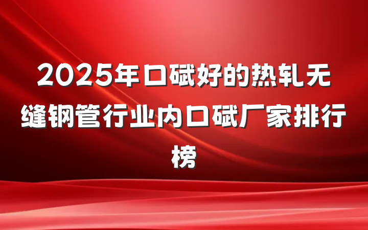2025年口碑好的热轧无缝钢管行业内口碑厂家排行榜