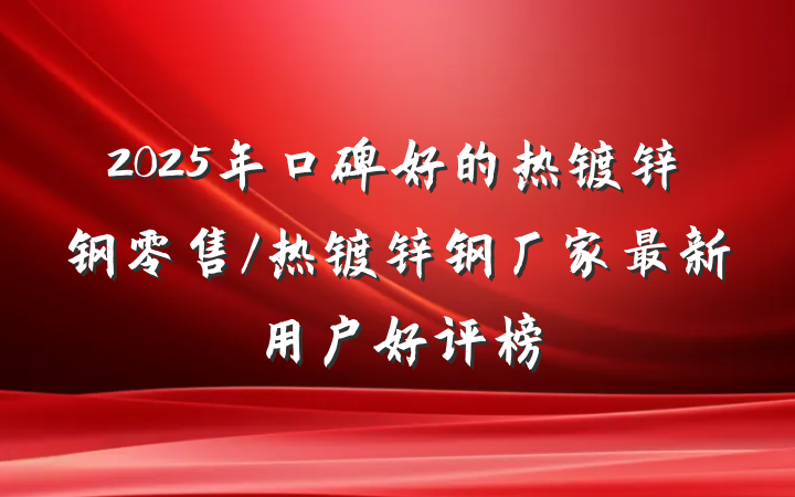 2025年口碑好的热镀锌钢零售/热镀锌钢厂家最新用户好评榜
